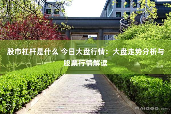 股市杠杆是什么 今日大盘行情：大盘走势分析与股票行情解读