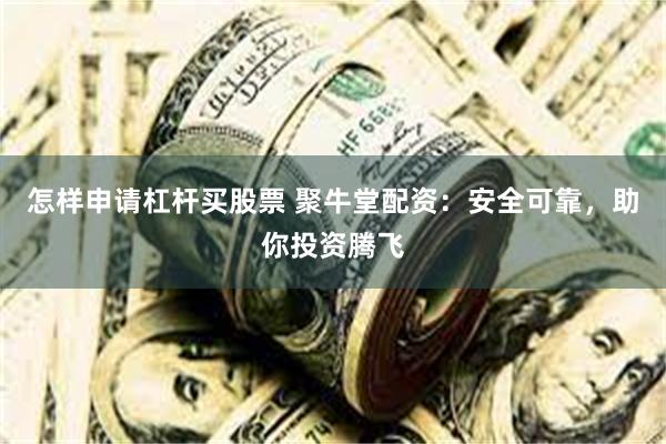 怎样申请杠杆买股票 聚牛堂配资：安全可靠，助你投资腾飞