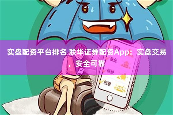 实盘配资平台排名 联华证券配资App：实盘交易，安全可靠