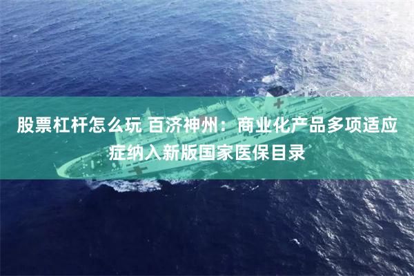 股票杠杆怎么玩 百济神州：商业化产品多项适应症纳入新版国家医保目录