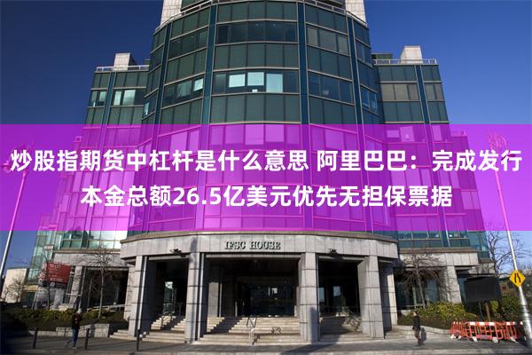 炒股指期货中杠杆是什么意思 阿里巴巴：完成发行本金总额26.5亿美元优先无担保票据