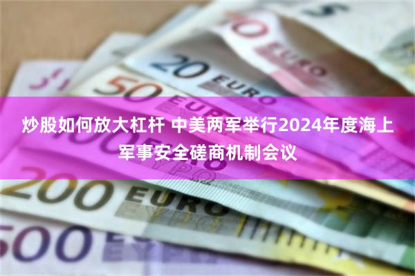 炒股如何放大杠杆 中美两军举行2024年度海上军事安全磋商机制会议