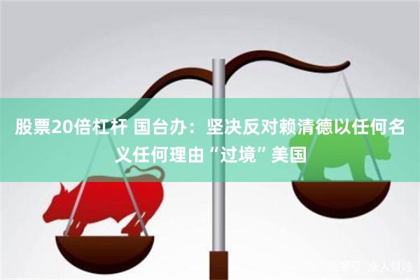 股票20倍杠杆 国台办：坚决反对赖清德以任何名义任何理由“过境”美国