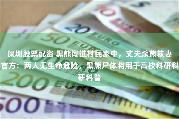 深圳股票配资 黑熊闯进村民家中，丈夫杀熊救妻！官方：两人无生命危险，黑熊尸体将用于高校科研科普