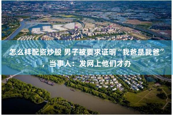 怎么样配资炒股 男子被要求证明“我爸是我爸”，当事人：发网上他们才办