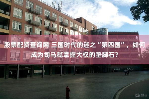 股票配资查询网 三国时代的迷之“第四国”，如何成为司马懿掌握大权的垫脚石？