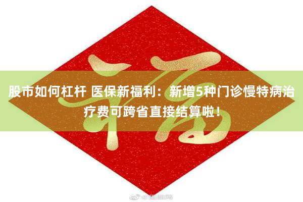 股市如何杠杆 医保新福利：新增5种门诊慢特病治疗费可跨省直接结算啦！