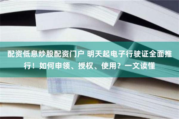 配资低息炒股配资门户 明天起电子行驶证全面推行！如何申领、授权、使用？一文读懂
