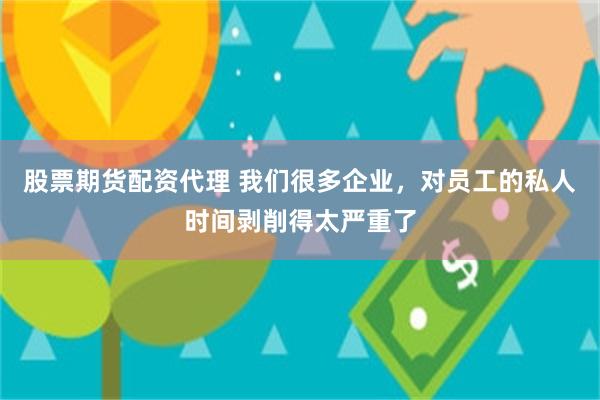 股票期货配资代理 我们很多企业，对员工的私人时间剥削得太严重了