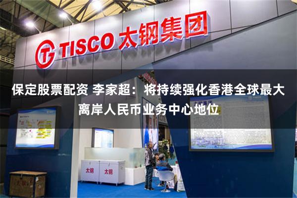 保定股票配资 李家超：将持续强化香港全球最大离岸人民币业务中心地位