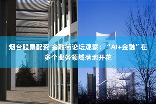 烟台股票配资 金融街论坛观察：“AI+金融”在多个业务领域落地开花