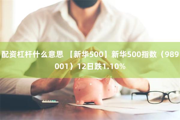 配资杠杆什么意思 【新华500】新华500指数（989001）12日跌1.10%