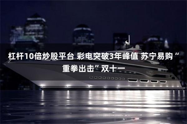 杠杆10倍炒股平台 彩电突破3年峰值 苏宁易购“重拳出击”双十一