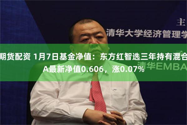 期货配资 1月7日基金净值：东方红智选三年持有混合A最新净值0.606，涨0.07%