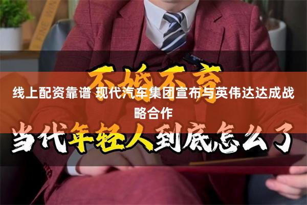 线上配资靠谱 现代汽车集团宣布与英伟达达成战略合作