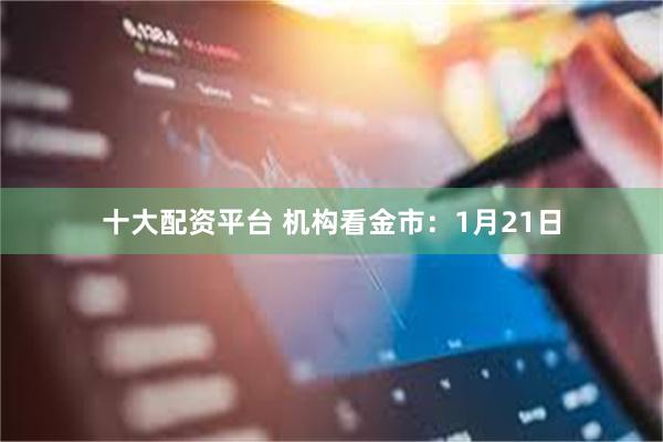 十大配资平台 机构看金市：1月21日