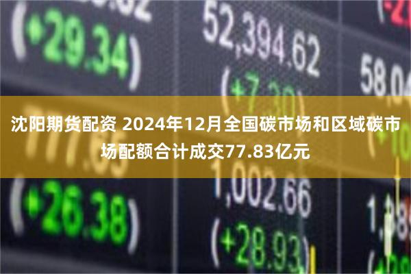 沈阳期货配资 2024年12月全国碳市场和区域碳市场配额合计成交77.83亿元