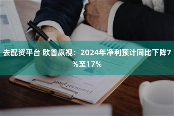 去配资平台 欧普康视：2024年净利预计同比下降7%至17%
