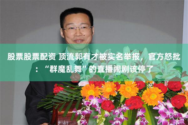 股票股票配资 顶流郭有才被实名举报，官方怒批：“群魔乱舞”的直播闹剧该停了