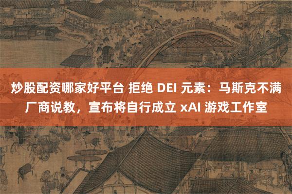 炒股配资哪家好平台 拒绝 DEI 元素：马斯克不满厂商说教，宣布将自行成立 xAI 游戏工作室
