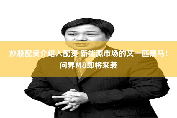 炒股配资介绍入配资 新能源市场的又一匹黑马！问界M8即将来袭