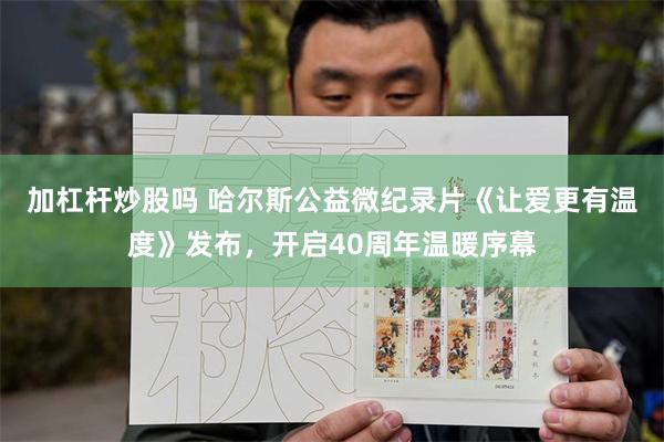 加杠杆炒股吗 哈尔斯公益微纪录片《让爱更有温度》发布，开启40周年温暖序幕