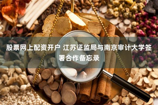 股票网上配资开户 江苏证监局与南京审计大学签署合作备忘录