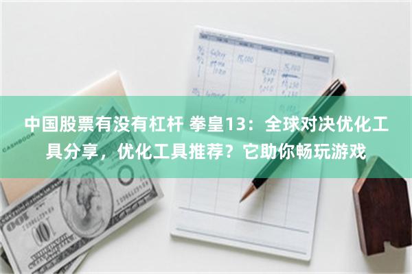 中国股票有没有杠杆 拳皇13：全球对决优化工具分享，优化工具推荐？它助你畅玩游戏
