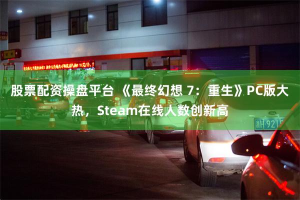 股票配资操盘平台 《最终幻想 7：重生》PC版大热，Steam在线人数创新高