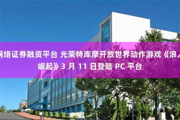 网络证劵融资平台 光荣特库摩开放世界动作游戏《浪人崛起》3 月 11 日登陆 PC 平台