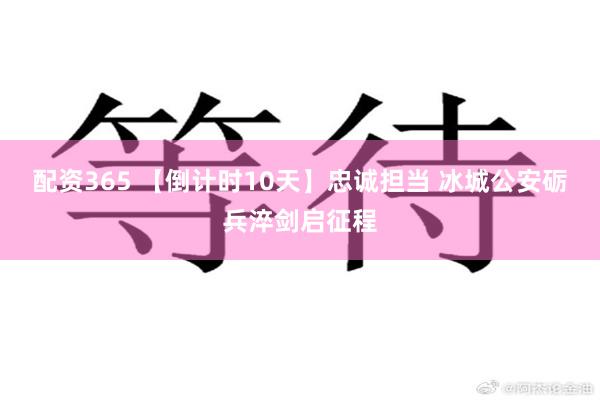 配资365 【倒计时10天】忠诚担当 冰城公安砺兵淬剑启征程