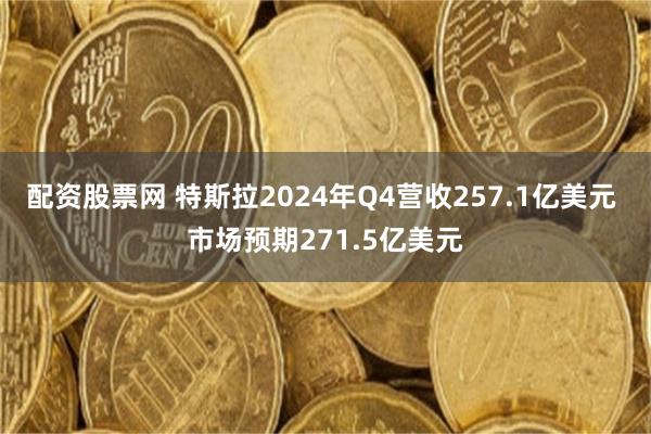 配资股票网 特斯拉2024年Q4营收257.1亿美元 市场预期271.5亿美元