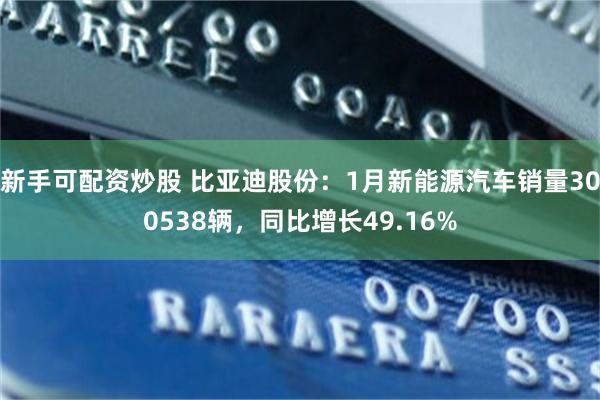 新手可配资炒股 比亚迪股份：1月新能源汽车销量300538辆，同比增长49.16%