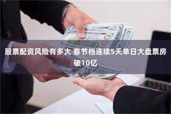 股票配资风险有多大 春节档连续5天单日大盘票房破10亿