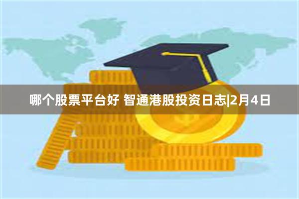 哪个股票平台好 智通港股投资日志|2月4日
