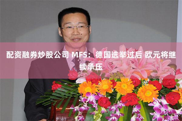 配资融券炒股公司 MFS：德国选举过后 欧元将继续承压