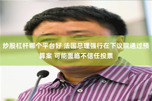 炒股杠杆哪个平台好 法国总理强行在下议院通过预算案 可能面临不信任投票