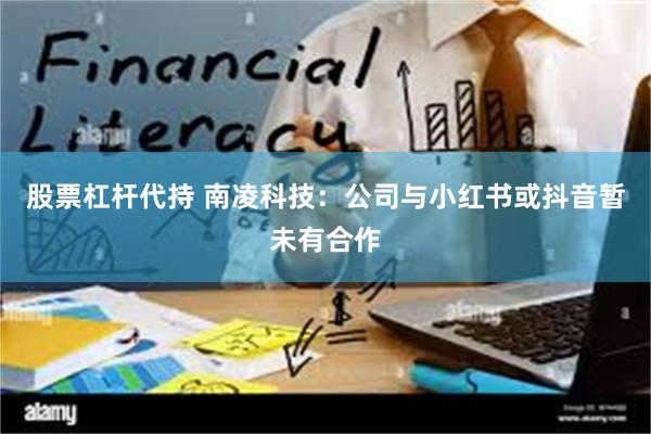 股票杠杆代持 南凌科技：公司与小红书或抖音暂未有合作