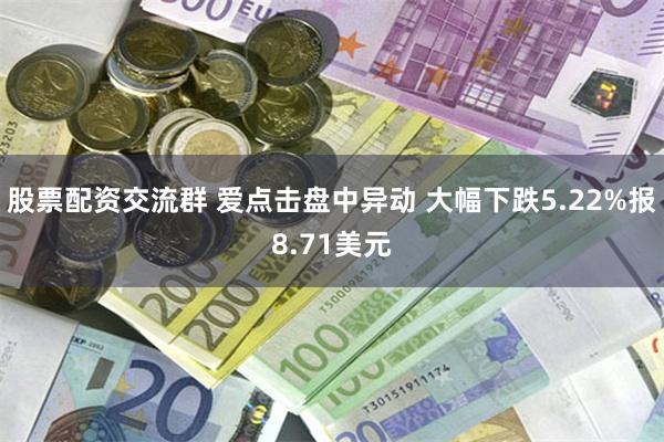 股票配资交流群 爱点击盘中异动 大幅下跌5.22%报8.71美元