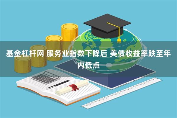 基金杠杆网 服务业指数下降后 美债收益率跌至年内低点