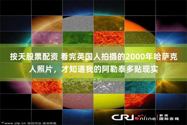 按天股票配资 看完英国人拍摄的2000年哈萨克人照片，才知道我的阿勒泰多贴现实