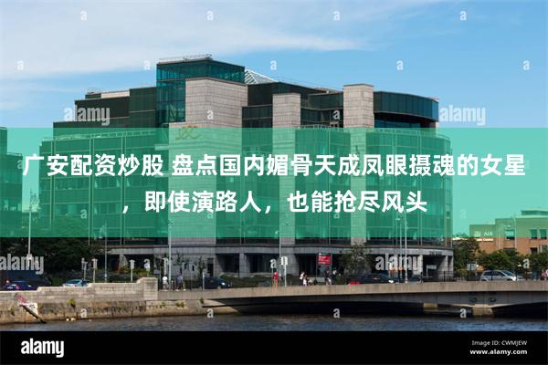 广安配资炒股 盘点国内媚骨天成凤眼摄魂的女星，即使演路人，也能抢尽风头