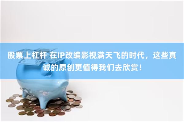 股票上杠杆 在IP改编影视满天飞的时代，这些真诚的原创更值得我们去欣赏！