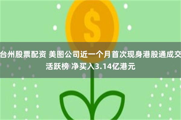 台州股票配资 美图公司近一个月首次现身港股通成交活跃榜 净买入3.14亿港元