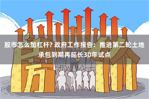 股市怎么加杠杆? 政府工作报告：推进第二轮土地承包到期再延长30年试点