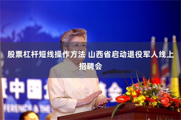 股票杠杆短线操作方法 山西省启动退役军人线上招聘会
