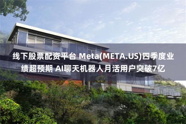 线下股票配资平台 Meta(META.US)四季度业绩超预期 AI聊天机器人月活用户突破7亿