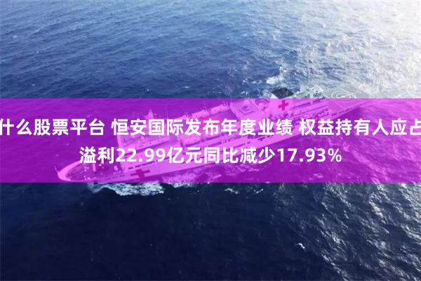 什么股票平台 恒安国际发布年度业绩 权益持有人应占溢利22.99亿元同比减少17.93%