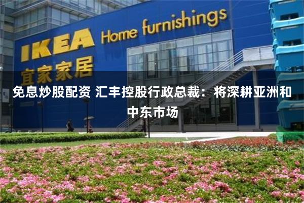 免息炒股配资 汇丰控股行政总裁：将深耕亚洲和中东市场