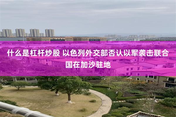 什么是杠杆炒股 以色列外交部否认以军袭击联合国在加沙驻地